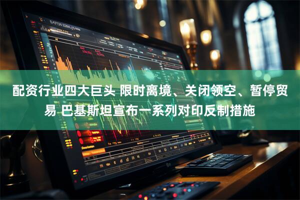 配资行业四大巨头 限时离境、关闭领空、暂停贸易 巴基斯坦宣布一系列对印反制措施