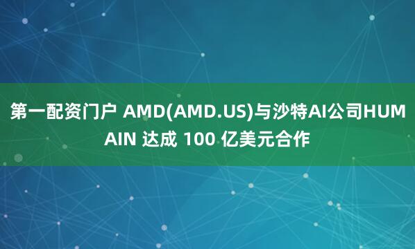 第一配资门户 AMD(AMD.US)与沙特AI公司HUMAIN 达成 100 亿美元合作