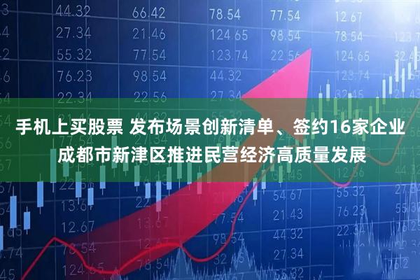 手机上买股票 发布场景创新清单、签约16家企业 成都市新津区推进民营经济高质量发展