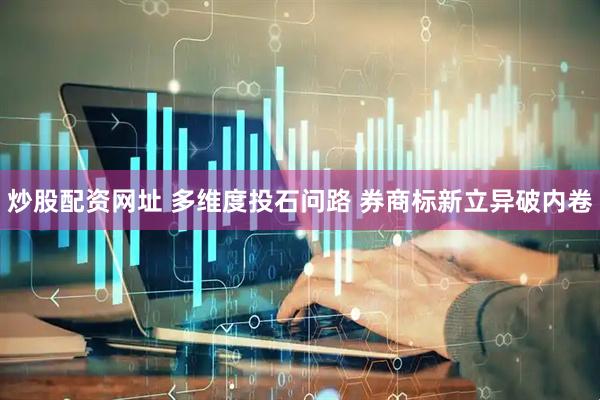 炒股配资网址 多维度投石问路 券商标新立异破内卷