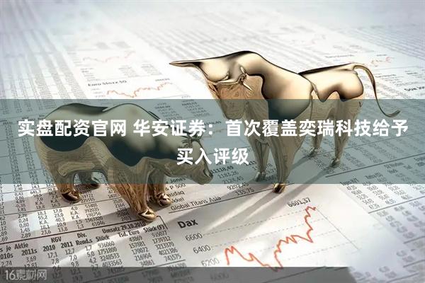 实盘配资官网 华安证券：首次覆盖奕瑞科技给予买入评级