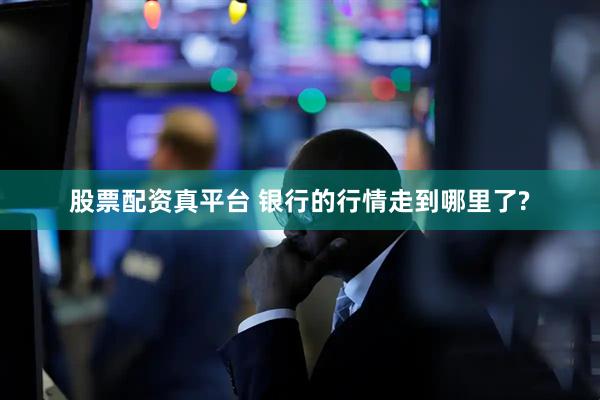 股票配资真平台 银行的行情走到哪里了?
