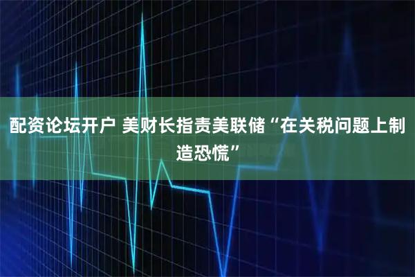 配资论坛开户 美财长指责美联储“在关税问题上制造恐慌”