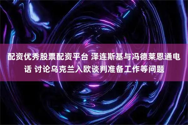 配资优秀股票配资平台 泽连斯基与冯德莱恩通电话 讨论乌克兰入欧谈判准备工作等问题
