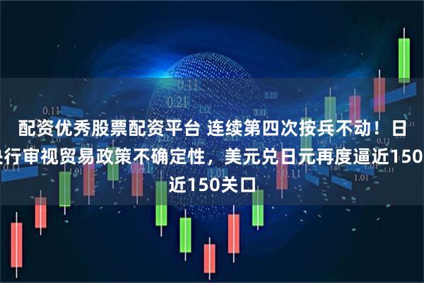 配资优秀股票配资平台 连续第四次按兵不动！日本央行审视贸易政策不确定性，美元兑日元再度逼近150关口