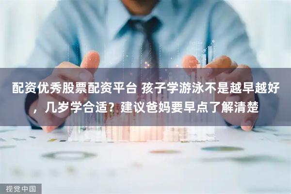 配资优秀股票配资平台 孩子学游泳不是越早越好，几岁学合适？建议爸妈要早点了解清楚