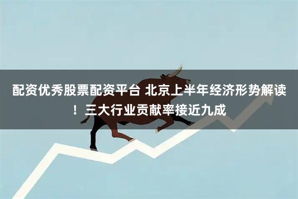 配资优秀股票配资平台 北京上半年经济形势解读！三大行业贡献率接近九成