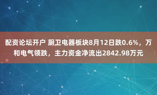 配资论坛开户 厨卫电器板块8月12日跌0.6%，万和电气领跌，主力资金净流出2842.98万元