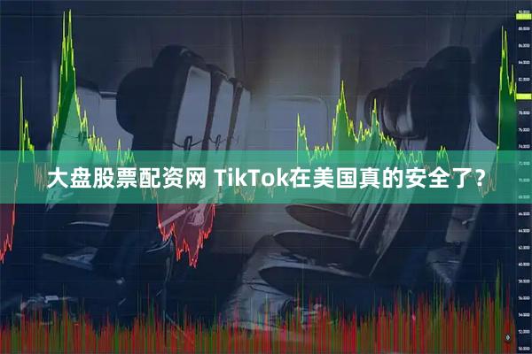 大盘股票配资网 TikTok在美国真的安全了？