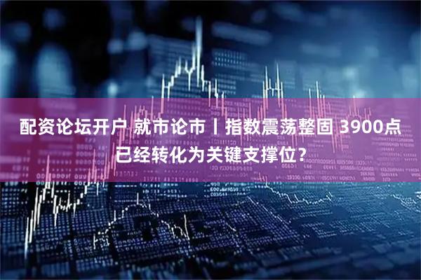配资论坛开户 就市论市丨指数震荡整固 3900点已经转化为关键支撑位？