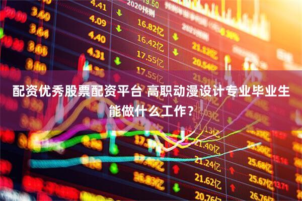 配资优秀股票配资平台 高职动漫设计专业毕业生能做什么工作？