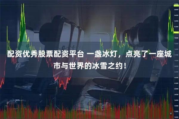 配资优秀股票配资平台 一盏冰灯，点亮了一座城市与世界的冰雪之约！