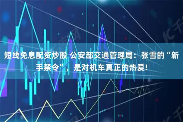 短线免息配资炒股 公安部交通管理局：张雪的“新手禁令”，是对机车真正的热爱!