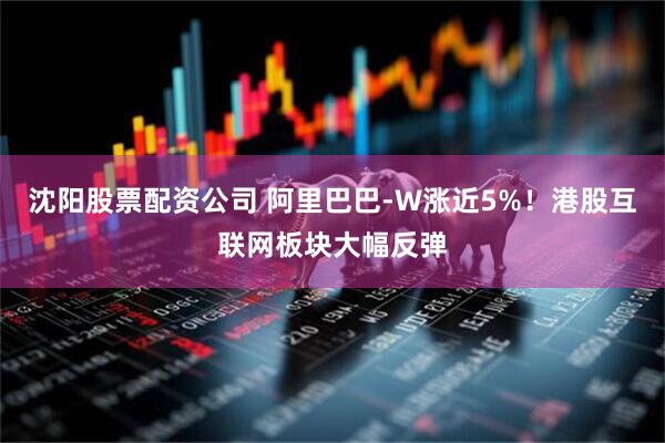 沈阳股票配资公司 阿里巴巴-W涨近5%！港股互联网板块大幅反弹