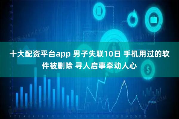 十大配资平台app 男子失联10日 手机用过的软件被删除 寻人启事牵动人心