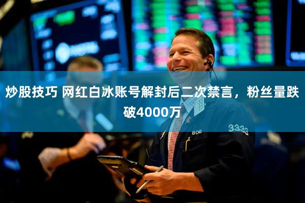 炒股技巧 网红白冰账号解封后二次禁言，粉丝量跌破4000万